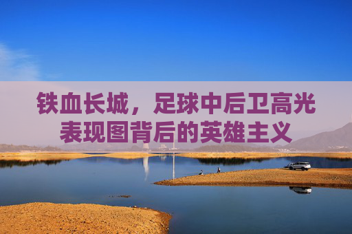 铁血长城,足球中后卫高光表现图背后的英雄主义