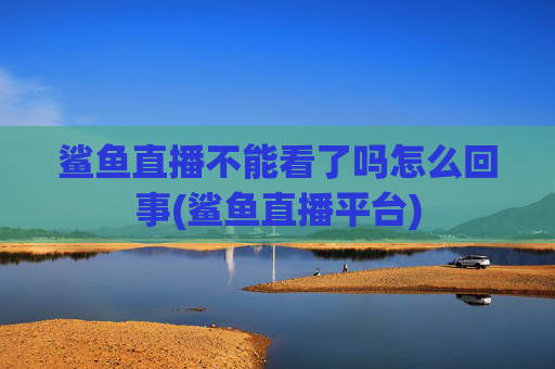 鲨鱼直播不能看了吗怎么回事(鲨鱼直播平台)