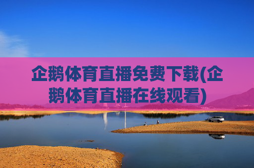 企鹅体育直播免费下载(企鹅体育直播在线观看)