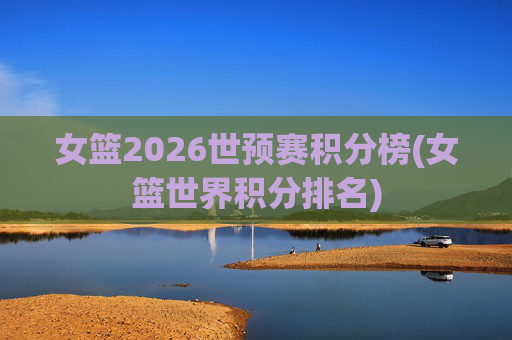 女篮2026世预赛积分榜(女篮世界积分排名)