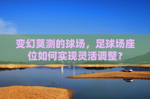 变幻莫测的球场,足球场座位如何实现灵活调整?