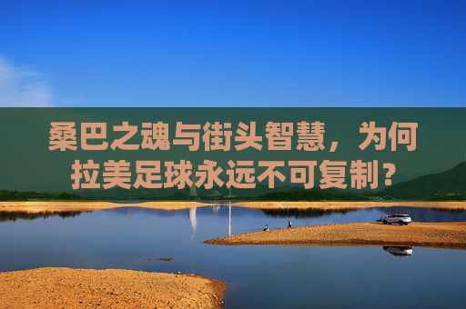 桑巴之魂与街头智慧,为何拉美足球永远不可复制?