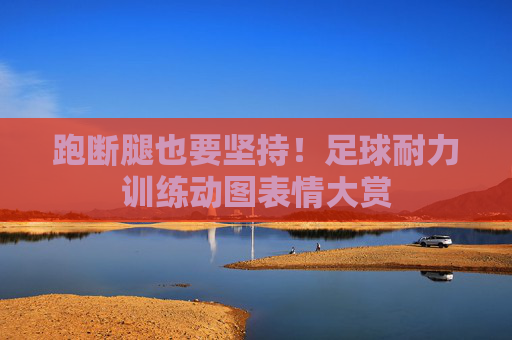 跑断腿也要坚持!足球耐力训练动图表情大赏