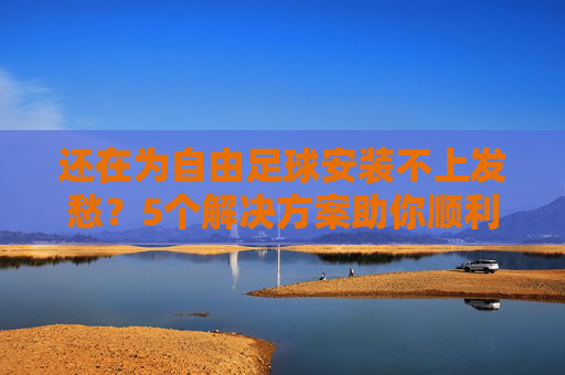 还在为自由足球安装不上发愁？5个解决方案助你顺利开踢！