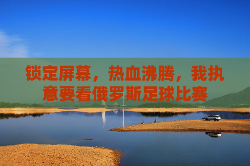 锁定屏幕，热血沸腾，我执意要看俄罗斯足球比赛