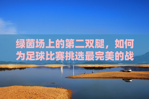 绿茵场上的第二双腿,如何为足球比赛挑选最完美的战靴?