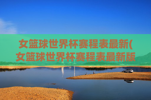 女篮球世界杯赛程表最新(女篮球世界杯赛程表最新版)