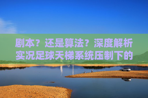 剧本?还是算法?深度解析实况足球天梯系统压制下的天选之子与天坑