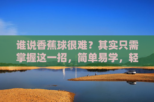 谁说香蕉球很难？其实只需掌握这一招，简单易学，轻松破门！