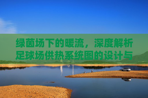 绿茵场下的暖流,深度解析足球场供热系统图的设计与应用