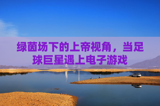 绿茵场下的上帝视角,当足球巨星遇上电子游戏