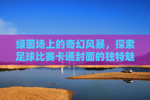 绿茵场上的奇幻风暴，探索足球比赛卡通封面的独特魅力