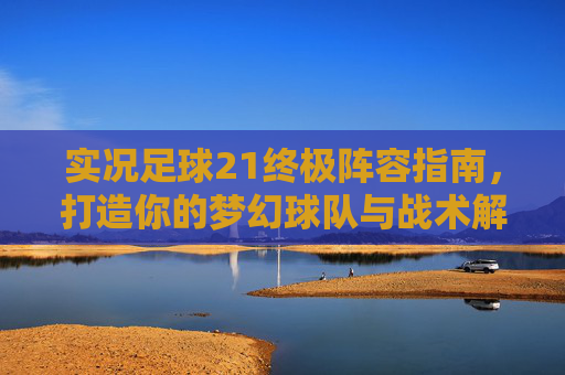 实况足球21终极阵容指南,打造你的梦幻球队与战术解析