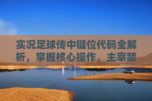 实况足球传中键位代码全解析,掌握核心操作,主宰禁区