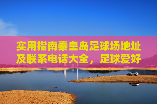 实用指南秦皇岛足球场地址及联系电话大全，足球爱好者的出行必备