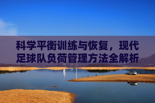 科学平衡训练与恢复,现代足球队负荷管理方法全解析