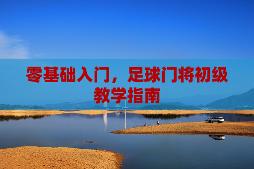 零基础入门,足球门将初级教学指南