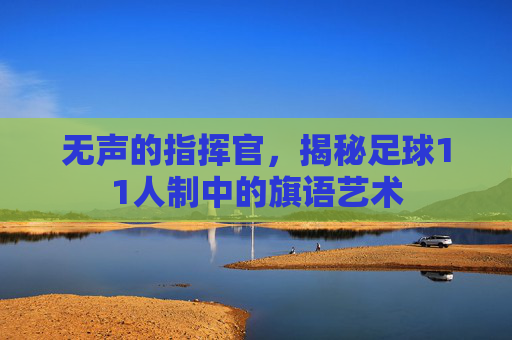 无声的指挥官,揭秘足球11人制中的旗语艺术