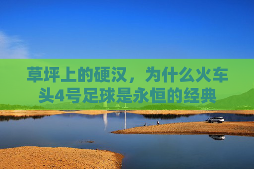 草坪上的硬汉,为什么火车头4号足球是永恒的经典