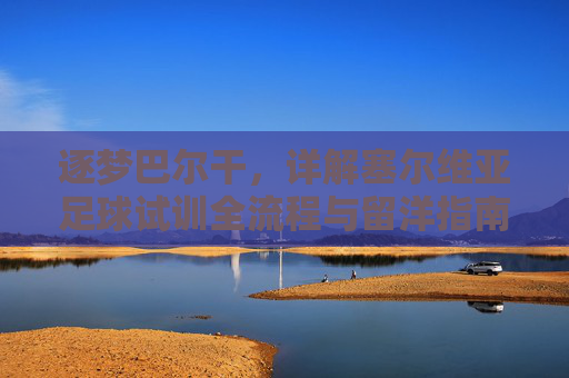 逐梦巴尔干,详解塞尔维亚足球试训全流程与留洋指南