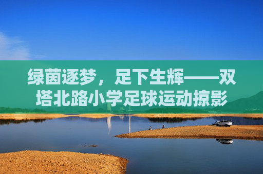 绿茵逐梦,足下生辉——双塔北路小学足球运动掠影