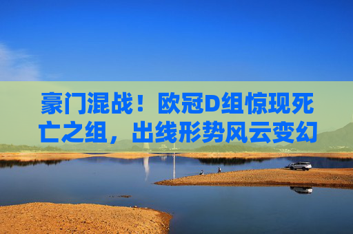 豪门混战!欧冠D组惊现死亡之组,出线形势风云变幻