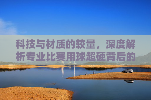 科技与材质的较量,深度解析专业比赛用球超硬背后的秘密