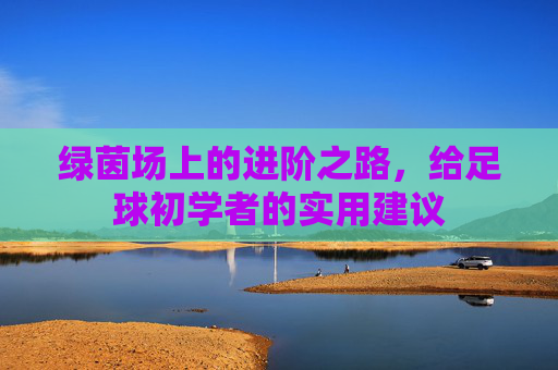 绿茵场上的进阶之路,给足球初学者的实用建议
