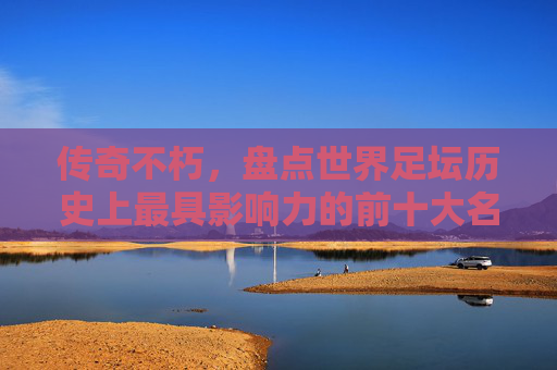 传奇不朽,盘点世界足坛历史上最具影响力的前十大名将