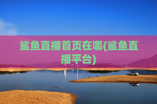 鲨鱼直播首页在哪(鲨鱼直播平台)