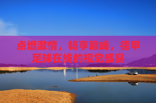 点燃激情，畅享巅峰，德甲足球在线的视觉盛宴