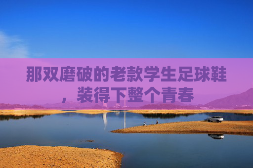 那双磨破的老款学生足球鞋,装得下整个青春