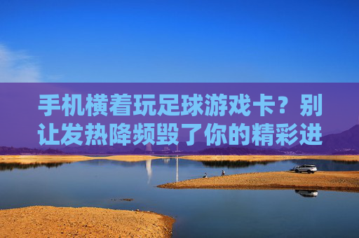 手机横着玩足球游戏卡?别让发热降频毁了你的精彩进球!