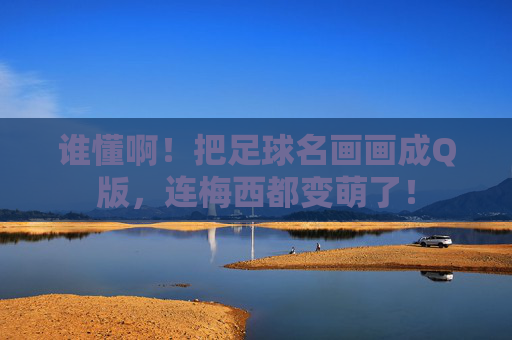 谁懂啊！把足球名画画成Q版，连梅西都变萌了！