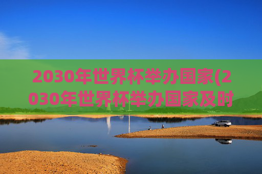 2030年世界杯举办国家(2030年世界杯举办国家及时间)