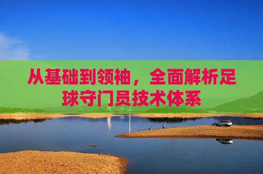 从基础到领袖,全面解析足球守门员技术体系