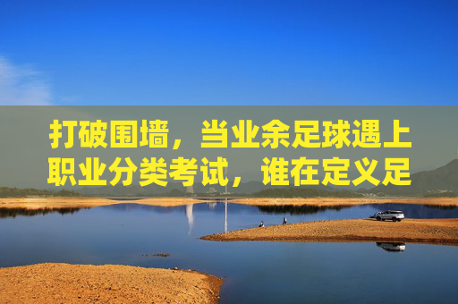 打破围墙,当业余足球遇上职业分类考试,谁在定义足球的未来?
