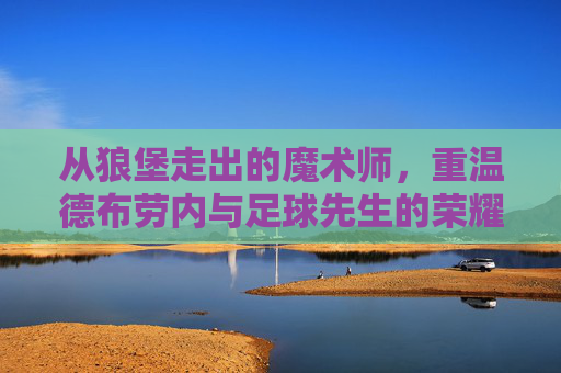从狼堡走出的魔术师,重温德布劳内与足球先生的荣耀之路