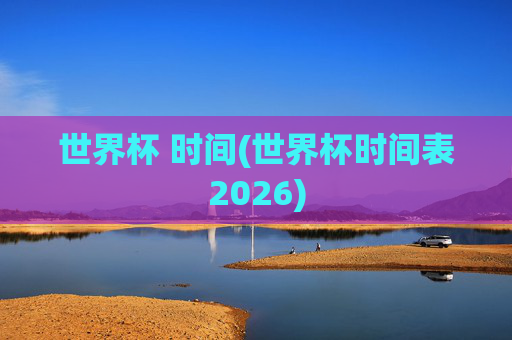 世界杯 时间(世界杯时间表2026)