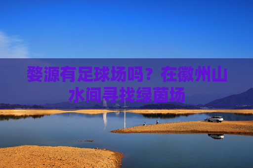 婺源有足球场吗?在徽州山水间寻找绿茵场