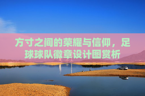 方寸之间的荣耀与信仰，足球球队徽章设计图赏析