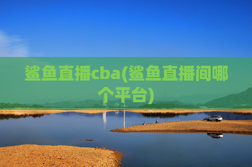鲨鱼直播cba(鲨鱼直播间哪个平台)