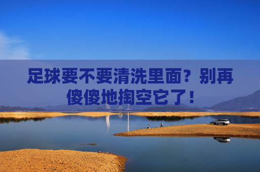 足球要不要清洗里面?别再傻傻地掏空它了!