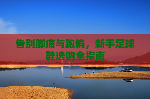 告别脚痛与跑偏,新手足球鞋选购全指南