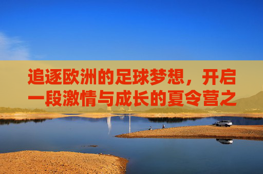 追逐欧洲的足球梦想,开启一段激情与成长的夏令营之旅