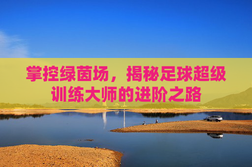 掌控绿茵场,揭秘足球超级训练大师的进阶之路
