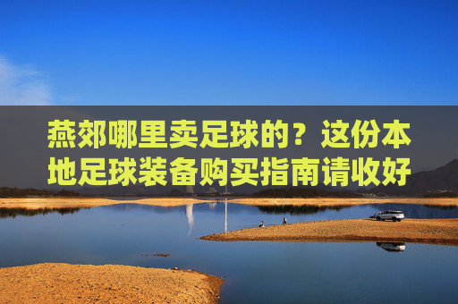 燕郊哪里卖足球的?这份本地足球装备购买指南请收好!