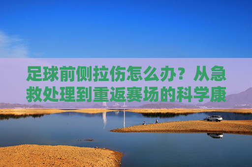 足球前侧拉伤怎么办?从急救处理到重返赛场的科学康复指南