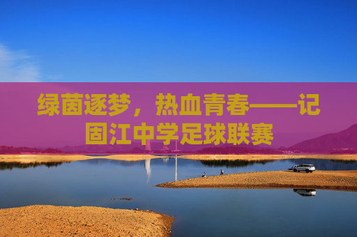 绿茵逐梦,热血青春——记固江中学足球联赛
