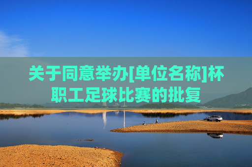 关于同意举办[单位名称]杯职工足球比赛的批复